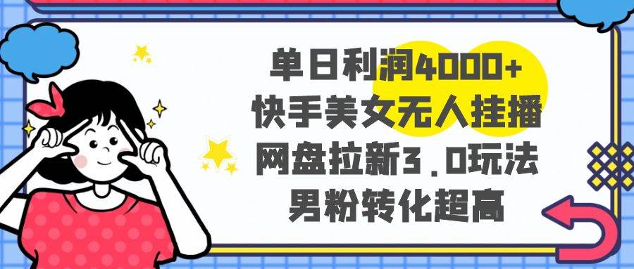 单日利润4000 快手美女无人挂播，网盘拉新3.0玩法，男粉转化超高-阿戒项目库