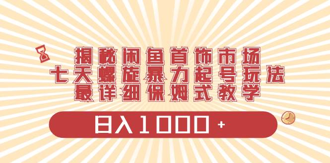 揭秘闲鱼首饰市场，七天螺旋暴力起号玩法，最详细保姆式教学，日入1000-阿戒项目库