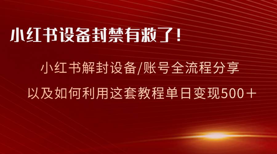 小红书设备及账号解封全流程分享，亲测有效，以及如何利用教程变现-阿戒项目库