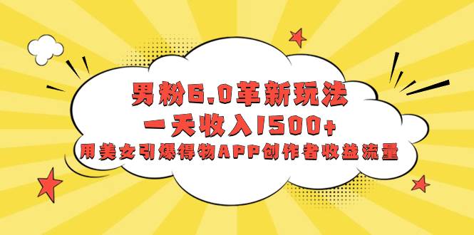 男粉6.0革新玩法，一天收入1500 ，用美女引爆得物APP创作者收益流量-阿戒项目库
