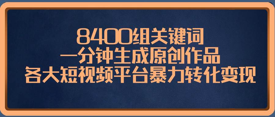 8400组关键词，一分钟生成原创作品，各大短视频平台暴力转化变现-阿戒项目库