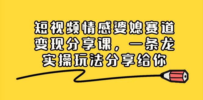 短视频情感婆媳赛道变现分享课，一条龙实操玩法分享给你-阿戒项目库