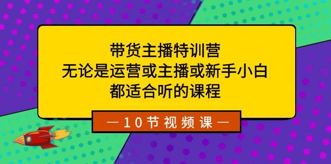 带货主播特训营：无论是运营或主播或新手小白，都适合听的课程-阿戒项目库