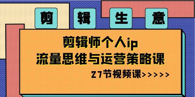 剪辑生意-剪辑师个人ip流量思维与运营策略课（27节视频课）-阿戒项目库