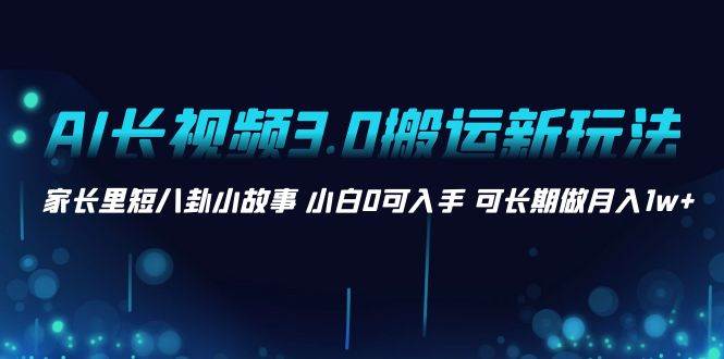 AI长视频3.0搬运新玩法 家长里短八卦小故事 小白0可入手 可长期做月入1w-阿戒项目库