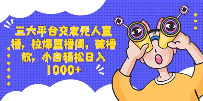 三大平台交友无人直播，拉爆直播间，破播放，小白轻松日入1000-阿戒项目库