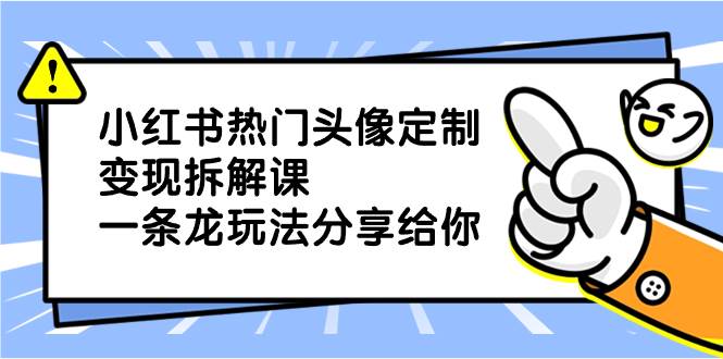 小红书热门头像定制变现拆解课，一条龙玩法分享给你-阿戒项目库
