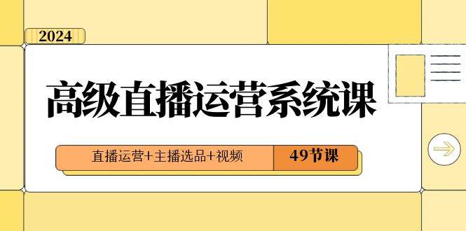 2024高级直播·运营系统课，直播运营 主播选品 视频（49节课）-阿戒项目库