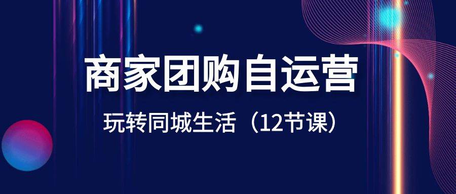 商家团购自运营-玩转同城生活（12节课）-阿戒项目库