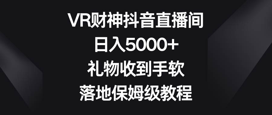 VR财神抖音直播间，日入5000 ，礼物收到手软，落地保姆级教程-阿戒项目库
