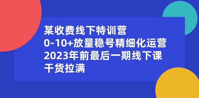 某收费线下特训营：0-10 放量稳号精细化运营，2023年前最后一期线下课，干货拉满-阿戒项目库