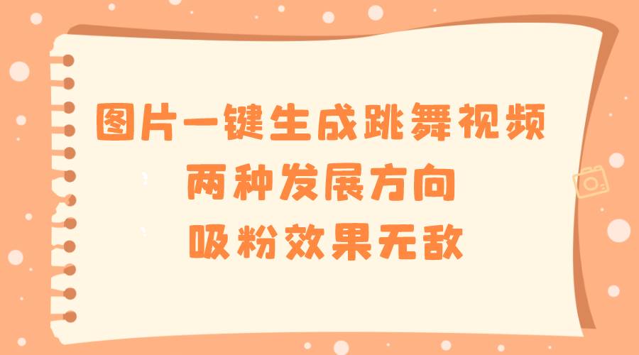 图片一键生成跳舞视频，两种发展方向，吸粉效果无敌-阿戒项目库