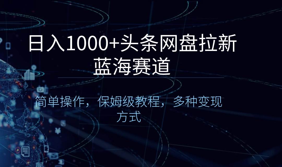 日入1000 头条网盘拉新蓝海赛道，简单操作，保姆级教程，多种变现方式-阿戒项目库