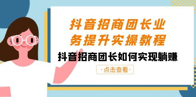 抖音-招商团长业务提升实操教程，抖音招商团长如何实现躺赚（38节）-阿戒项目库