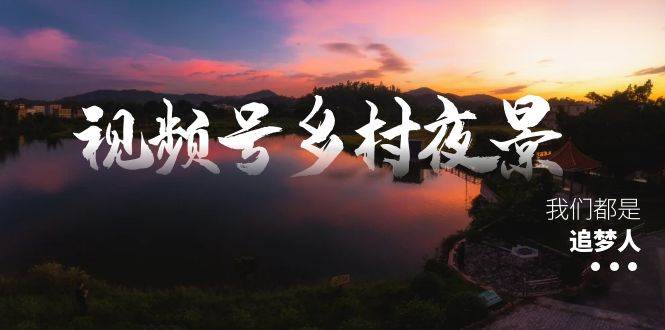 视频号乡村夜景治愈视频课程，一条龙实操玩法（教程 素材 软件）-阿戒项目库