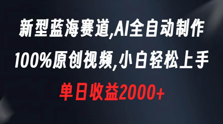 新型蓝海赛道，AI全自动制作，100%原创视频，小白轻松上手，单日收益2000-阿戒项目库