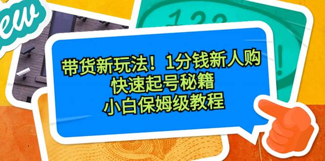 带货新玩法！1分钱新人购，快速起号秘籍！小白保姆级教程-阿戒项目库