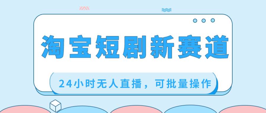 淘宝短剧新赛道，24小时无人直播，可批量操作-阿戒项目库