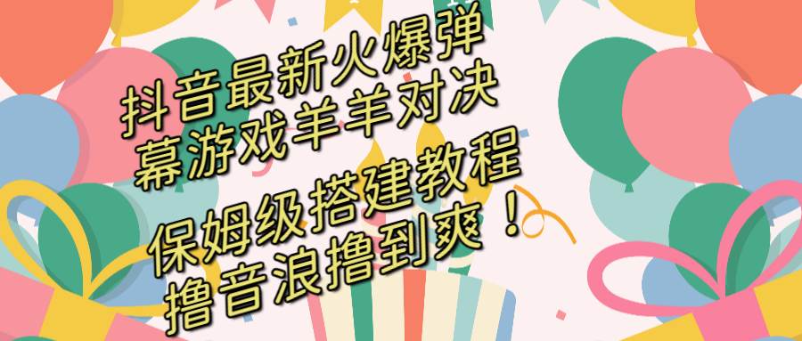 抖音最新火爆弹幕游戏羊羊对决，保姆级搭建开播教程，撸音浪直接撸到爽！-阿戒项目库