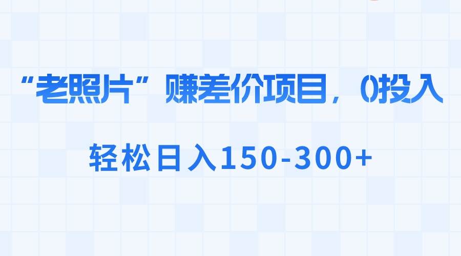 “老照片”赚差价，0投入，轻松日入150-300-阿戒项目库