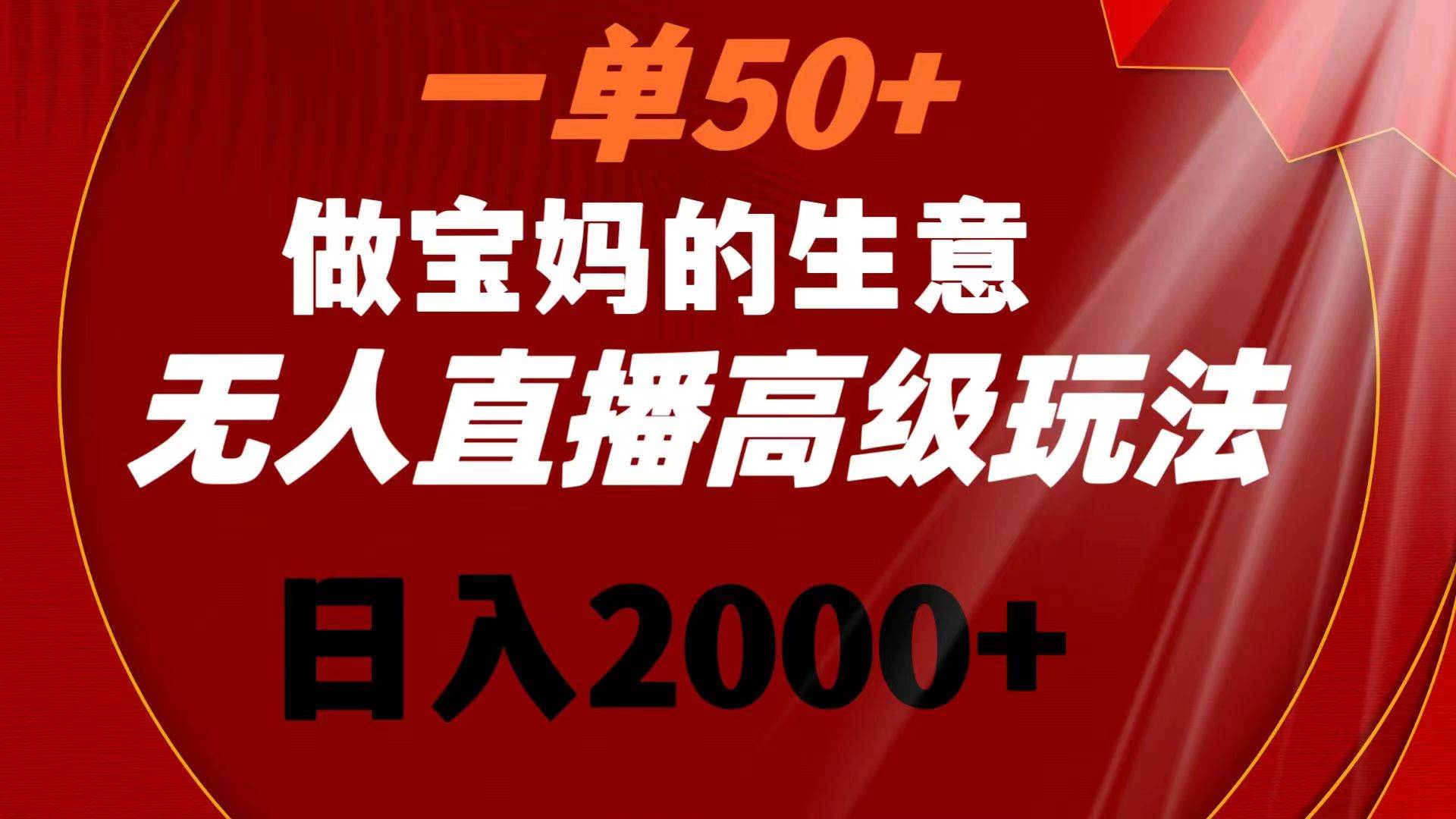 一单50 做宝妈的生意 无人直播高级玩法 日入2000-阿戒项目库