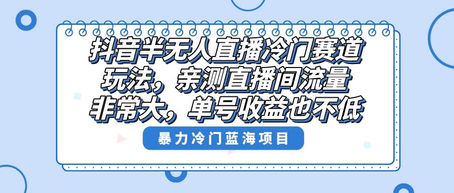抖音半无人直播冷门赛道玩法，直播间流量非常大，单号收益也不低！-阿戒项目库