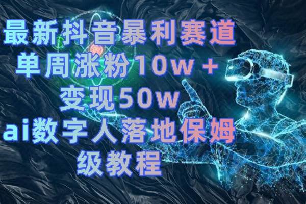 最新抖音暴利赛道，单周涨粉10w＋变现50w的ai数字人落地保姆级教程-阿戒项目库