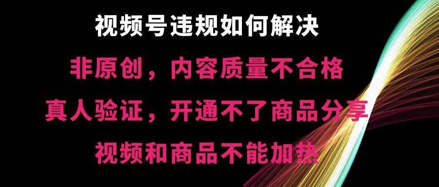 视频号【非原创，内容质量不合格，真人验证，开通不了商品分享功能，视频和商品不能加热】违规如何解决-阿戒项目库