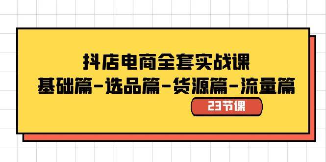 抖店电商全套实战课：基础篇-选品篇-货源篇-流量篇（23节课）-阿戒项目库