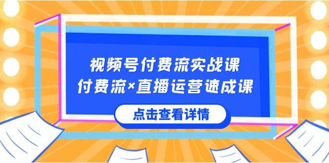 视频号付费流实战课，付费流×直播运营速成课，让你快速掌握视频号核心运..-阿戒项目库