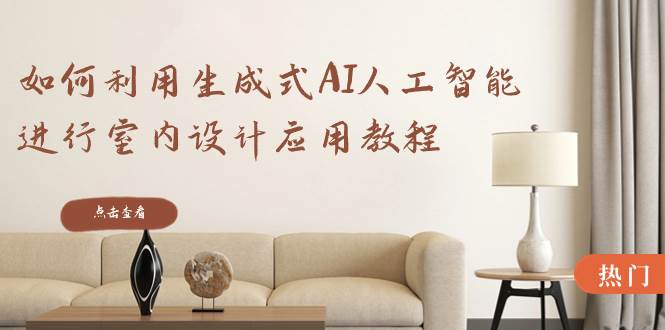 如何利用生成式AI人工智能进行室内设计应用教程（22节课）-阿戒项目库