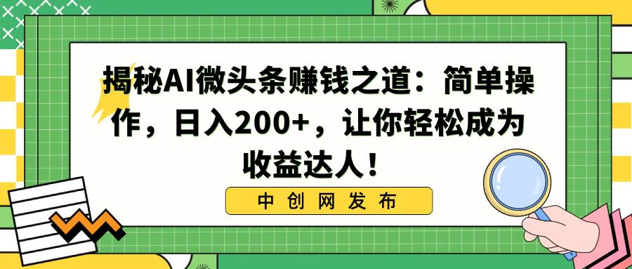揭秘AI微头条赚钱之道：简单操作，日入200 ，让你轻松成为收益达人！-阿戒项目库