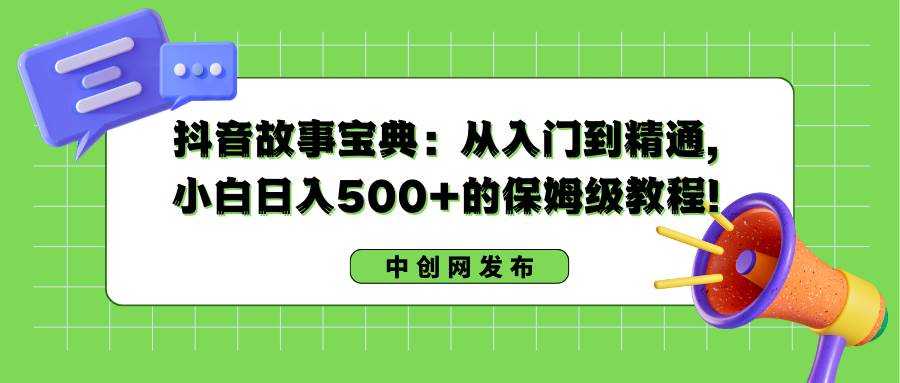 抖音故事宝典：从入门到精通，小白日入500 的保姆级教程！-阿戒项目库