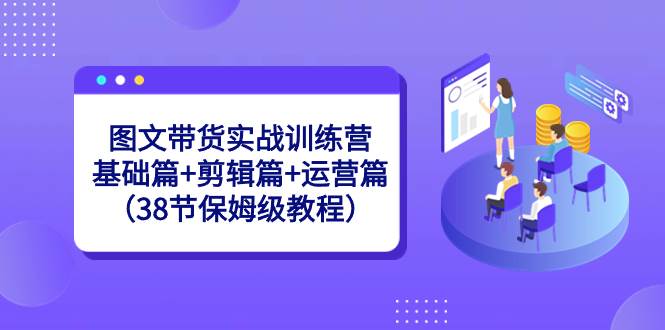 图文带货实战训练营：基础篇 剪辑篇 运营篇（38节保姆级教程）-阿戒项目库