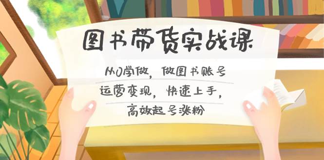 图书带货实战课2.0，从0学做，做图书账号运营变现，快速上手，高效起号涨粉-阿戒项目库