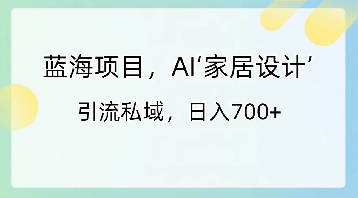 蓝海项目，AI‘家居设计’ 引流私域，日入700-阿戒项目库