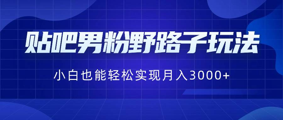 贴吧男粉野路子玩法，小白也能轻松实现月入3000-阿戒项目库