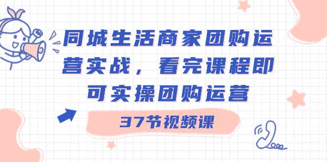 同城生活商家团购运营实战，看完课程即可实操团购运营（37节课）-阿戒项目库