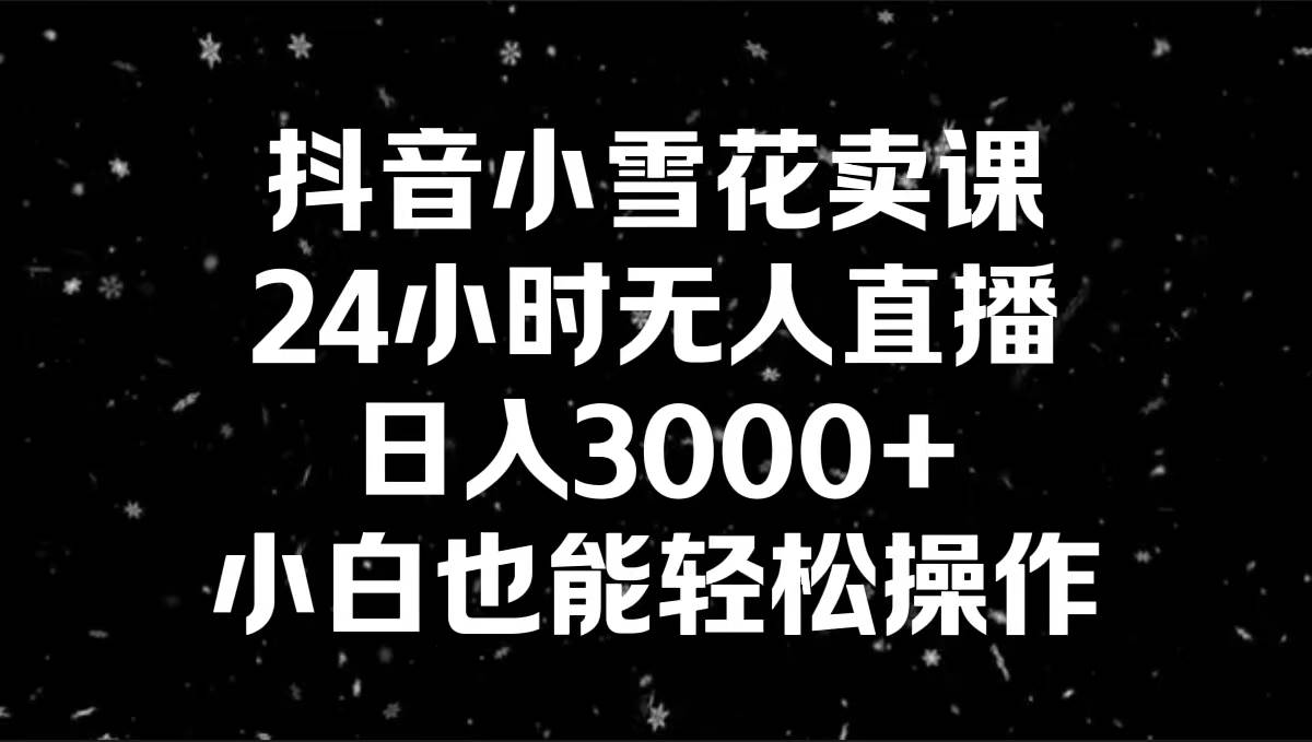 抖音小雪花卖课，24小时无人直播，日入3000 ，小白也能轻松操作-阿戒项目库