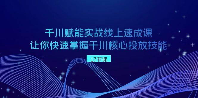 千川 赋能实战线上速成课，让你快速掌握干川核心投放技能-阿戒项目库