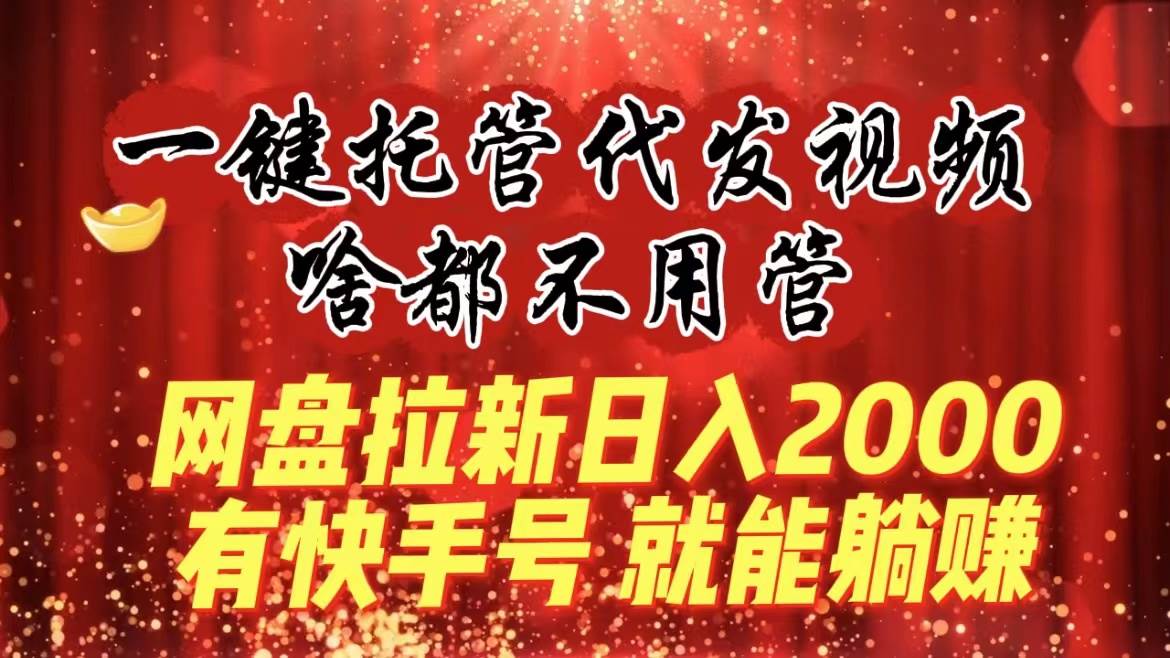 一键托管代发视频，啥都不用管，网盘拉新日入2000 ，有快手号就能躺赚-阿戒项目库