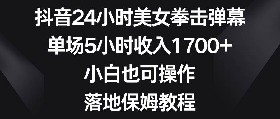 抖音24小时美女拳击弹幕，单场5小时收入1700 ，小白也可操作，落地保姆教程-阿戒项目库