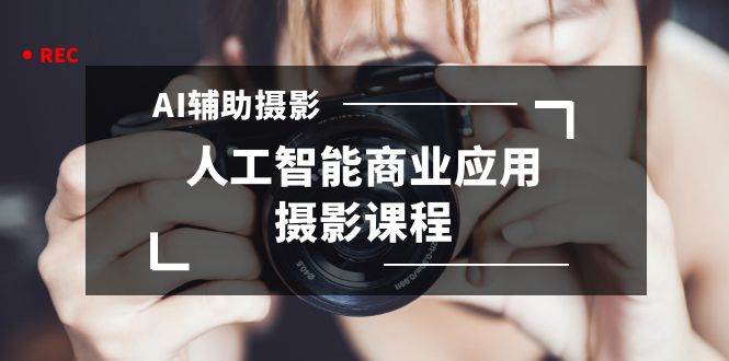 2024年AI辅助摄影人工智能商业应用摄影课程（37节课）-阿戒项目库