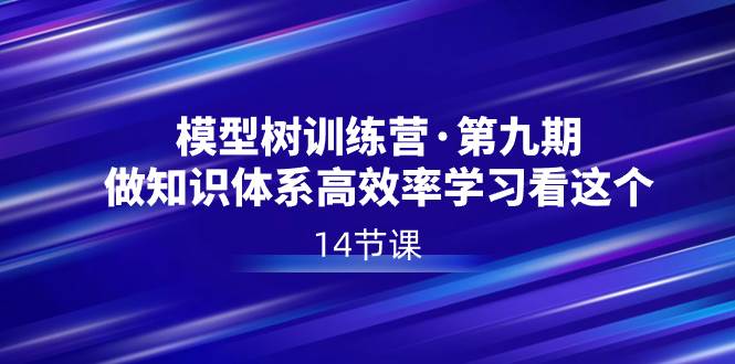 模型树特训营·第九期，做知识体系高效率学习看这个（14节课）-阿戒项目库