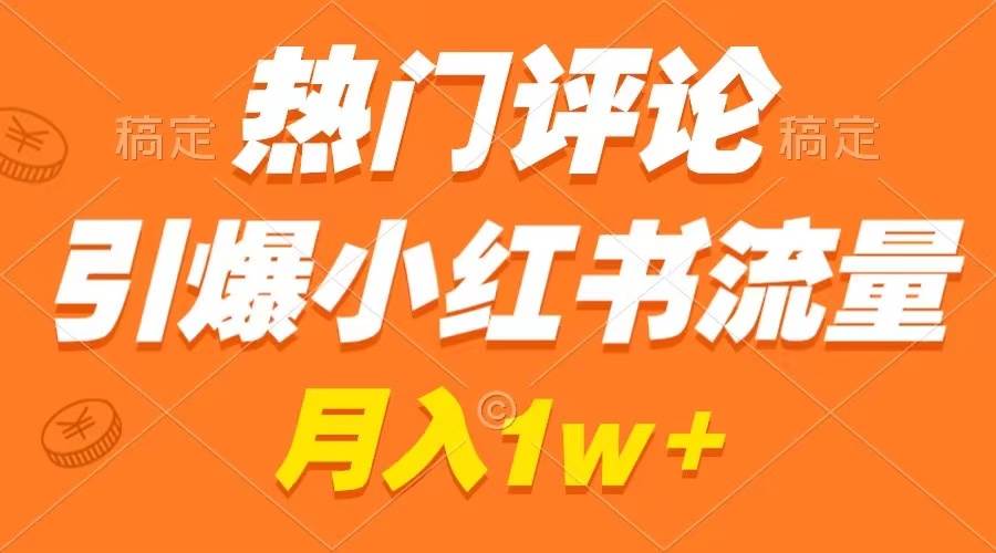 热门评论引爆小红书流量，作品制作简单，广告接到手软，月入过万不是梦-阿戒项目库