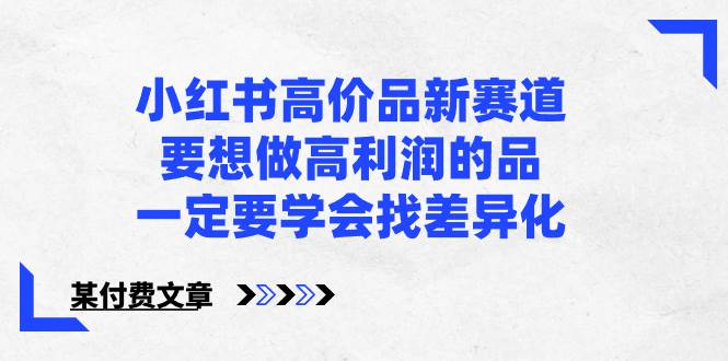 小红书高价品新赛道，要想做高利润的品，一定要学会找差异化【某付费文章】-阿戒项目库