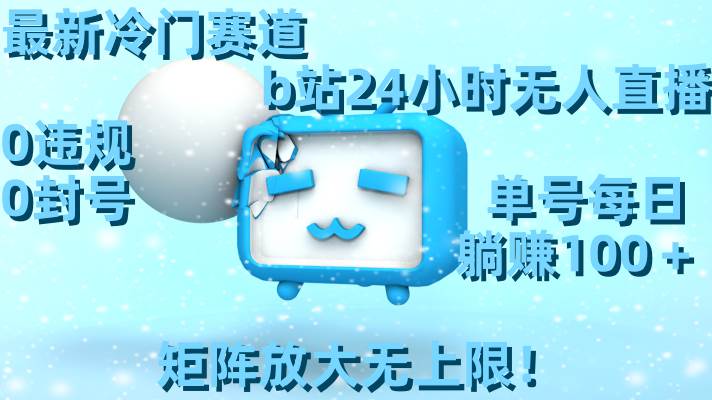 最新冷门赛道，b站24小时无人直播，0违规0封号，单号每日躺赚100＋，矩阵放大无上限！-阿戒项目库