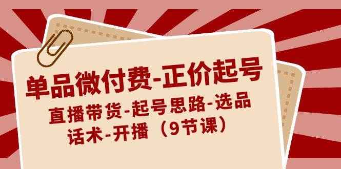 单品微付费-正价起号：直播带货-起号思路-选品-话术-开播（9节课）-阿戒项目库