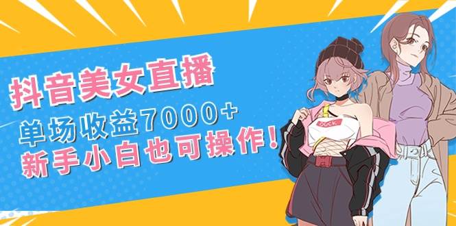 抖音美女直播，单场收益7000 ,新手小白也可操作-阿戒项目库