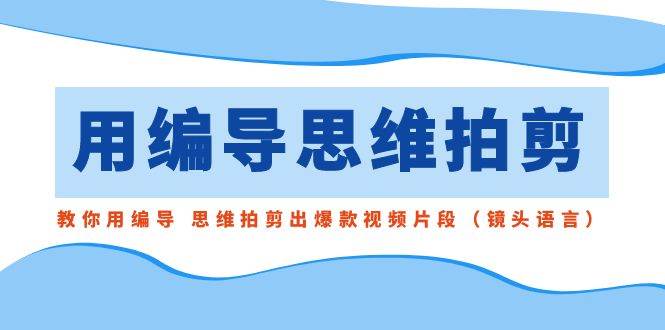 用编导的思维拍剪，教你用编导 思维拍剪出爆款视频片段（镜头语言）-阿戒项目库